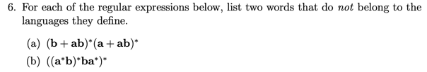 6. For each of the regular expressions below, list two words that do not belong to the languages they define. (a) (b +ab) (a+ab) (b) (ab)ba)