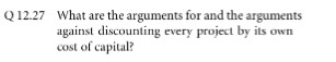 What are the arguments for and the arguments against discounting every project by its own cost of capital? Q12.27