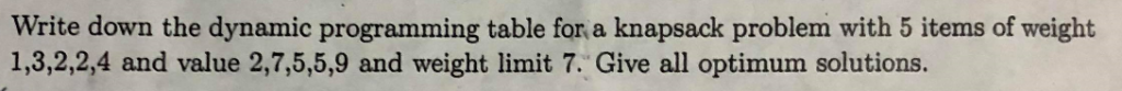 Write down the dynamic programming table for a knapsack problem with 5 items of weight 1,3,2,2,4 and value 2,7,5,5,9 and weig