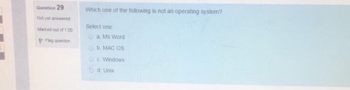 Question 29 Which one of the following is not an operating system? Not yet answered Marked out of 00 Select one a Ms Word F Flag question b MAC OS c Windows d Unix