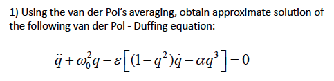 1) Using the van der Pols averaging, obtain approximate solution of the following van der Pol - Duffing equation: