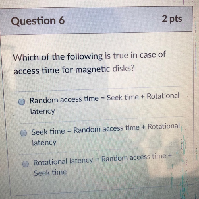 Question 6 2 pts Which of the following is true in case of access time for magnetic disks? O Random access time Seek time + R