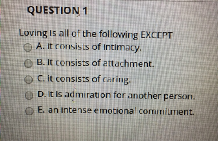 QUESTION 1 Loving is all of the following EXCEPT A. it consists of intimacy. B. it consists of attachment ° C. it consists of