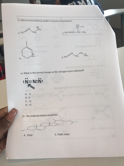 13. Which structure below is capable of resonance delocalization? C. B. D. 14. What is the formal charge on the nitrogen atom indicated? N: N:N: B. 0 C. +1 D. +2 15. The molecule below would be: A. Polar C. Polar lonic
