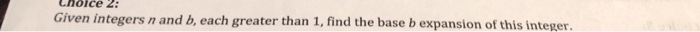 Choice 2: Given integers n and b, each greater than 1, find the base b expansion of this integer.