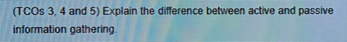 (TCOs 3, 4 and 5) Explain the difference between active and passive information gathering.