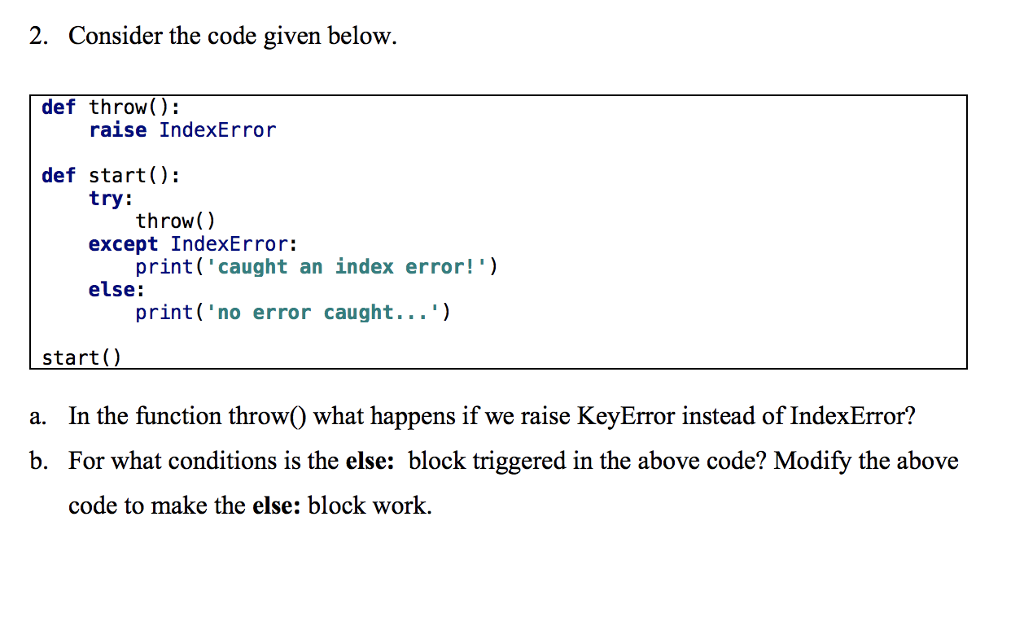 2. Consider the code given below def throw) def start) raise IndexError try except IndexError: else: throw() print(caught an index error! print( no error caught...) start a. In the function throw0 what happens if we raise KeyError instead of IndexError? b. For what conditions is the else: block triggered in the above code? Modify the above code to make the else: block work.