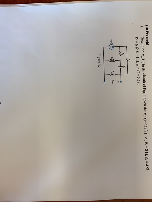 (10 Pts each) l Determine v-r (r) in the circuit of Fig. I given that V, (1) R,-6Ω1 1 H. and C 0.5F. 11u (1) V , R,-2 Ω, R2-4 Ω, . Ri Figure 1.