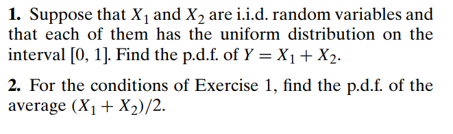 1. Suppose that X1 and X2 are i.i.d. random variables and that each of them has the uniform distribution on the interval [0, 1]. Find the p.d.f. of Y-X1 + X2. average (X1 + X2)/2.