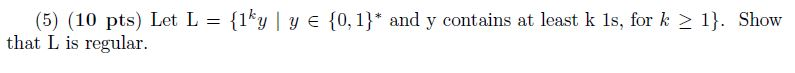(5) (10 pts) Let L = {1ky l y E {0,1) and y contains at least k 1s, for k > 1). Show that L is regular.