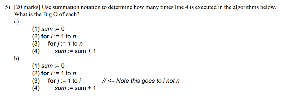 5) [20 marks] Use summation notation to determine how many times line 4 is executed in the algorithms below. What is the Big