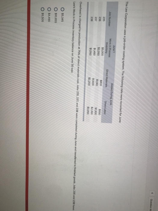 The lee work in process job $2,050 $1,450 $1,050 $1,140 $1,600 $2,200 $1,300 $2,350 verheed is char e to roduc or· 75k direct mate als co st obs 2 s, 23 and 2 e were completed during ju e and transferred to finished goods. jobs 235 and 238 have lees work in process inventory balance on june 30 was: $5,345 o $10855 o $4,490 o $5.505