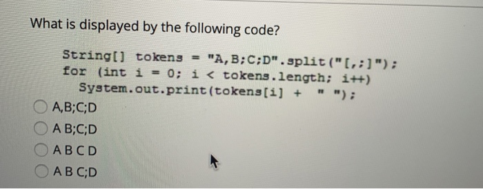 What is displayed by the following code? Stringt] tokens A, B:C:D.split (,:1): for (int i 0: i < tokens.length: i+) Syste