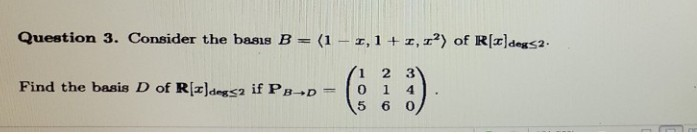 Question 3. Consider the basis B (1 -x, 1 + z, z2) of IR[e 1 2 3 Find the basis D of R[z)degs2 if PB-D-1 0 1 4 ) . 5 6 0