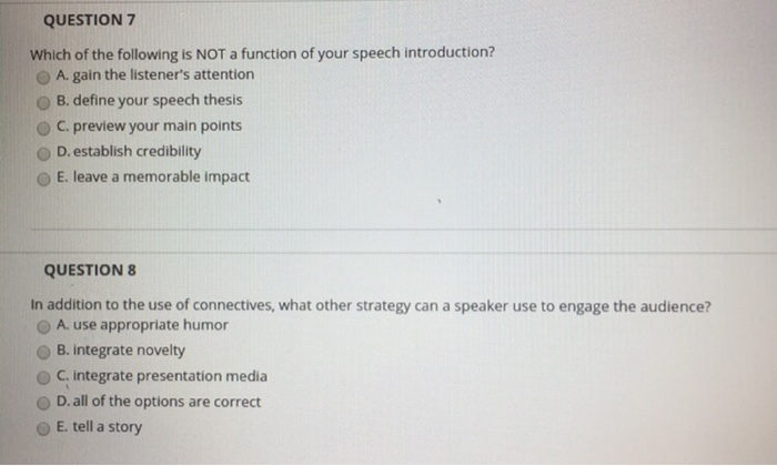 QUESTION 7 Which of the following is NOT a function of your speech introduction? O A. gain the listeners attention O B. defi