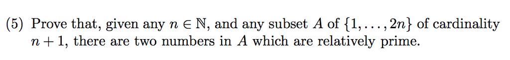 (5) Prove that, given any n N, and any subset A of {1, . . . , 2n} of cardinality n +1, there are two numbers in A which are relatively prime.