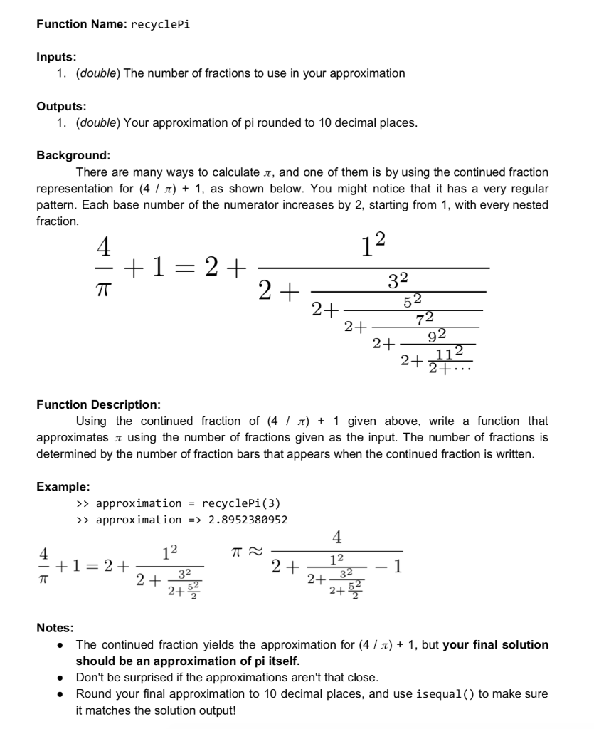 Function Name: recyclePi Inputs: 1. (double) The number of fractions to use in your approximation Outputs: 1. (double) Your a