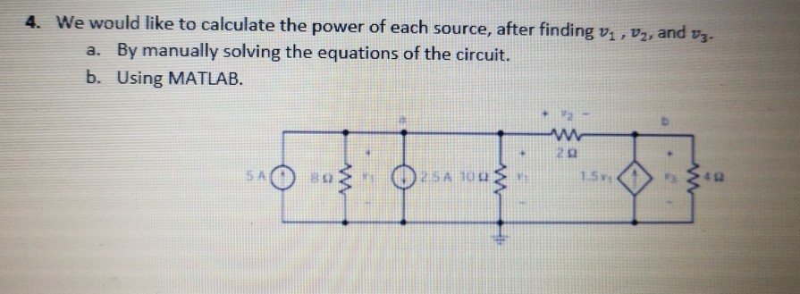 4. We would like to calculate the power of each source, after f nding v1,2, and vs- By manually solving the equations of the circuit. Using MATLAB. a. b. 2Ω 4Ω