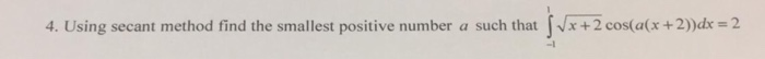 4. Using secant method find the smallest positive nurmber a such that Nx + 2 cos(a(x +2) a such that vx + 2 cos(afx +2)dx2 2 -1