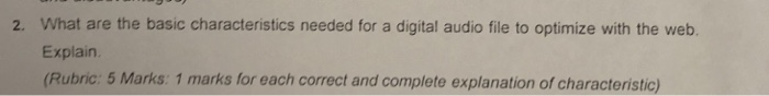 2. What are the basic characteristics needed for a digital audio file to optimize with the web. Explain (Rubric: 5 Marks: 1 marks for each correct and complete explanation of characteristic)