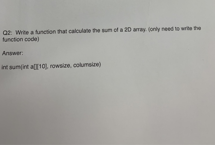 Q2: Write a function that calculate the sum of a 2D array. (only need to write the function code) Answer: int sum(int al[10],