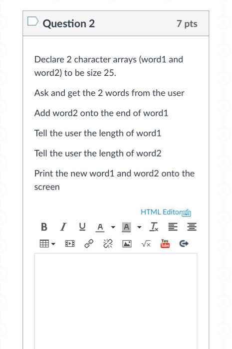 Question 2 7 pts Declare 2 character arrays (word1 and word2) to be size 25 Ask and get the 2 words from the user Add word2 o