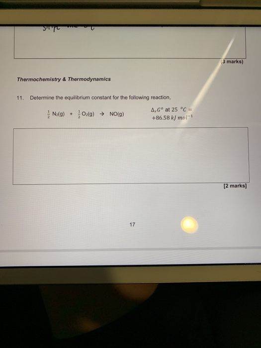 3 marks) Thermochemistry& Thermodynamics 11. Determine the equilibrium constant for the following reaction, A,Go at 25 ° +86.58 kj mol 12 marks] 17
