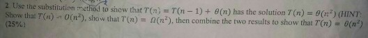 2 Use the substitution chol to show that T(n-T(n 1) + θ(n) has the solution T(n)-un ) (HINT, Show that T(n)-Un, show that T(n) = Ω(n2), then combine the two results to show that T(n) (250%