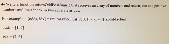 4- Write a function returnOddPosNums0 that receives an array of numbers and returns the odd positive numbers and their index in two separate arrays. For example: [odds, idx] returnOddNums([2, 0, 1,7, 6, -91) should return odds [1, 7] idx [3, 4]