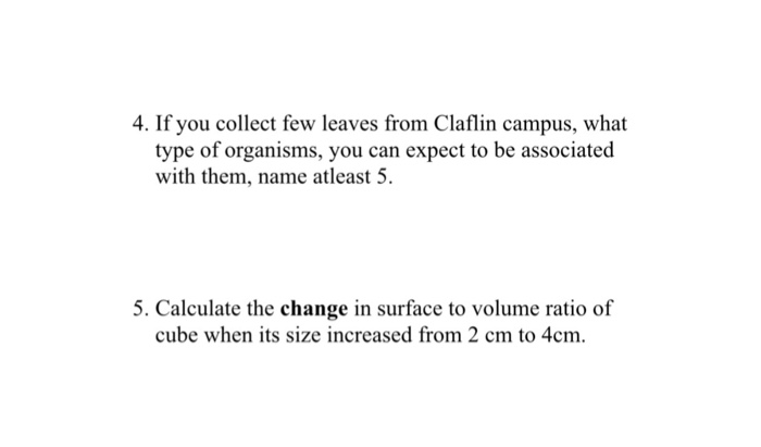 4. If you collect few leaves from Claflin campus, what type of organisms, you can expect to be associated with them, name atleast 5 5. Calculate the change in surface to volume ratio of cube when 4cm. its size increased from 2 cm to