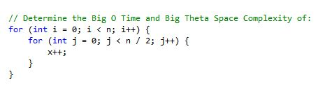 // Determine the Big O Time and Big Theta Space Complexity of for (int i 0 i < n; it) for (int j = 0; j < n / 2; j++) { x+t