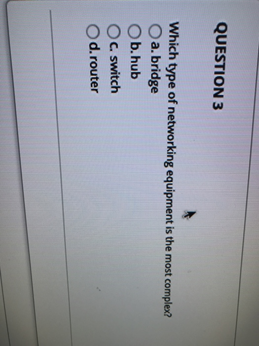 QUESTION 3 Which type of networking equipment is the most complex? O a. bridge O b.hub O c. switch 0 d. router