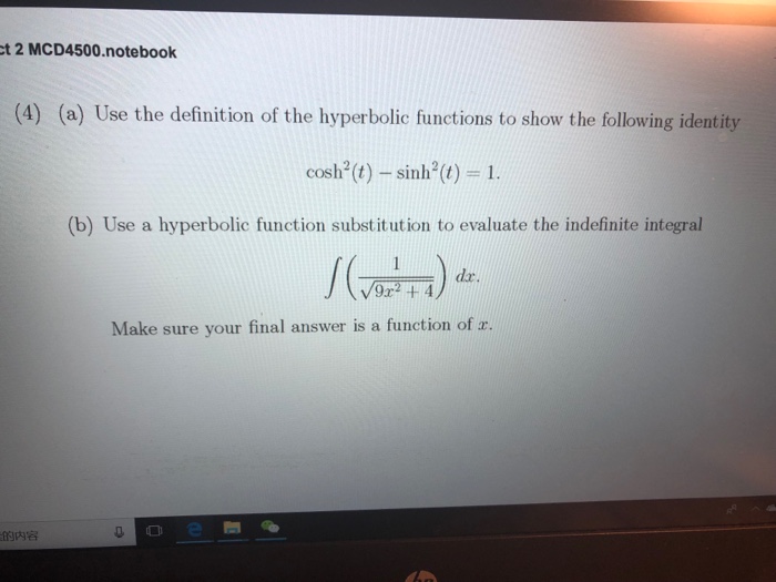 t 2 MCD4500.notebook (4) (a) Use the definition of the hyperbolic functions to show the following identity cosh(t)-sinh-(t) = 1. (b) Use a hyperbolic function substitution to evaluate the indefinite integral 9x2 +4 Make sure your final answer is a function of z.