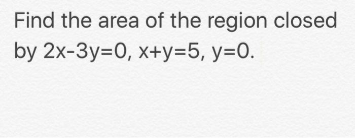 Solved Find The Area Of The Region Closed By 2x 3y 0 X Y 5 Chegg Com