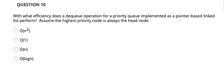 QUESTION 10 With what efficiency does a dequeue operation for a priority queue implemented as a pointer-based linked list per
