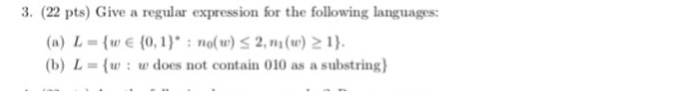 3. (22 pts) Give a regular expression for the following languages: (a) L-(u, E {о, 1) : no(w) 2, ni (tr) 1). (b) L-w: w does not contain 010 as a substring)