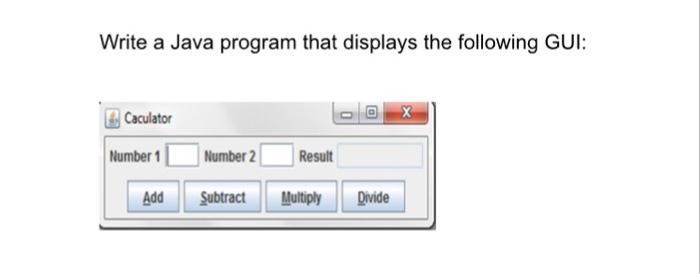 Write a Java program that displays the following GUI: Caculator Number 1 Number 2Result Add ubtract MultiplyDivide