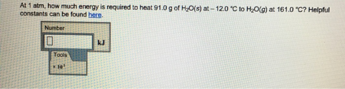 At 1 atm, how much energy is required to heat 91.0 g of H2O(s) at-12.0 ℃ to H2O(g) at 161.0 ℃? Helpful constants can be found here. Number kJ Tools