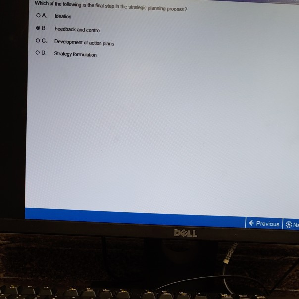 Which of the following is the final step in the strategic planning process? O A Ideation B. Feedback and control O C. Development of action plans O D. Strategy formulation E Previous N DOLL