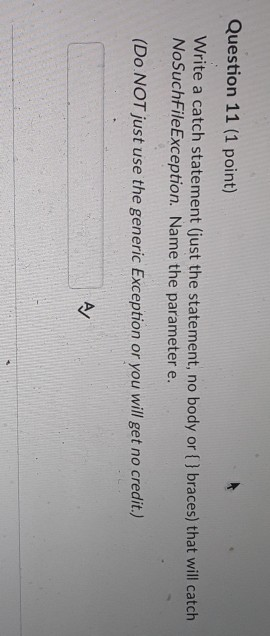 Question 11 (1 point) Write a catch statement (just the statement, no body or [) braces) that will catch NoSuchFileException.
