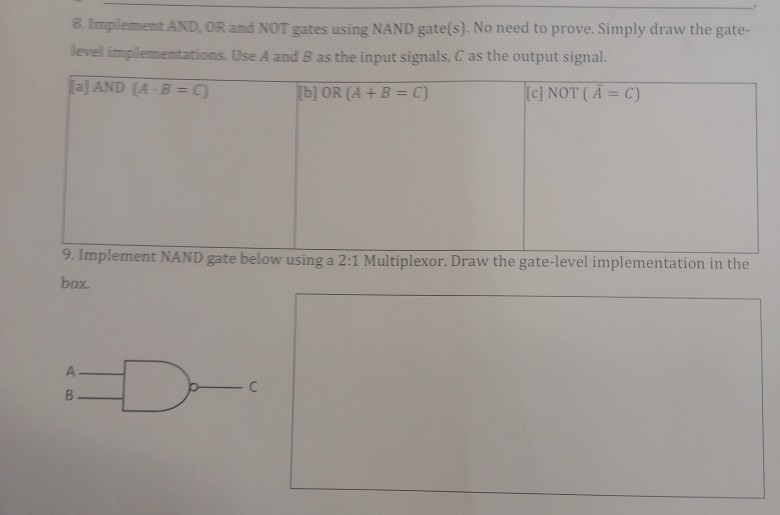 8. Implement AND OR and NOT gates using NAND gate(s). No need to prove. Simply draw the gate- level implementations Use A and