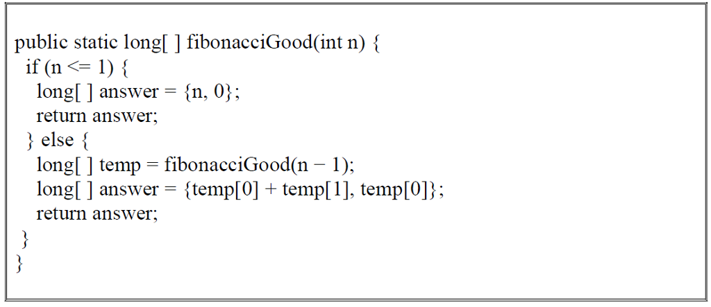 public static long[ ] fibonacciGood(int n)  if (n<-1) long[ ] answer n, 0; return answer; 3 else long[ ] temp = fibonacc|Good(n-1): long[ ] answer - {temp[0] + temp[1], temp[0]}; return answer;