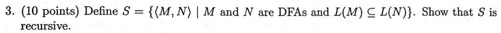 3. (10 points) Define S (M, N) | M and N are DFAs and L(M) C L(N)). Show that S is recursive.