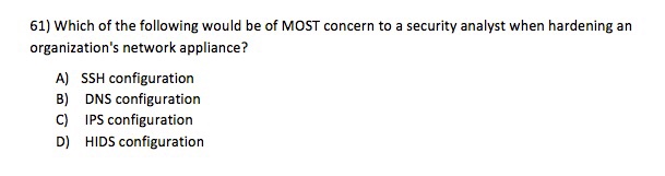61) Which of the following would be of MOST concern to a security analyst when hardening an organizations network appliance? A) SSH configuration B) DNS configuration C) IPS configuration D) HIDS configuration