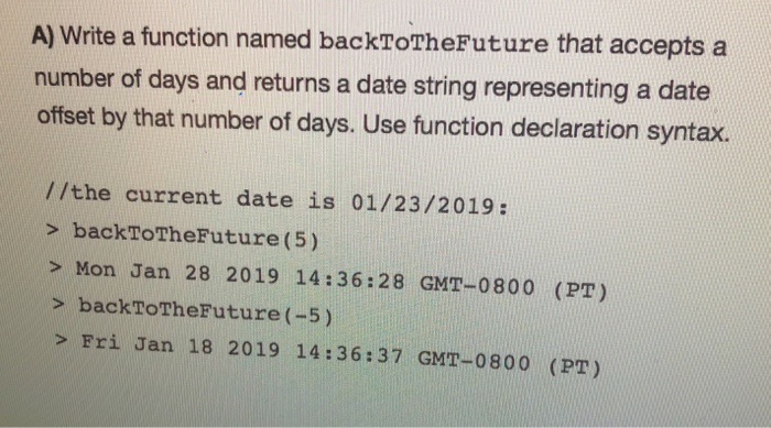A) Write a function named backToTheFuture that accepts a number of days and returns a date string representing a date offset