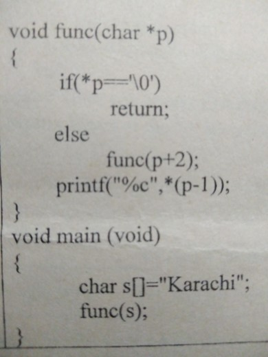 void func(char *p) if( *p-=-10) else printf(%c,(p-1)); return; func(p+2): void main (void) char s[)-Karachi; func(s);