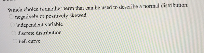 Which choice is another term that can be used to describe a normal distribution: negatively or positively skewed independent variable discrete distribution bell curve