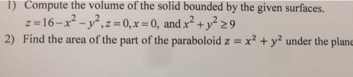 1) the volume of the solid bounded by the given surfaces. Compute z16-x2-2,z -0,x - 0, and x2+y229 2) Find the area of the part of the paraboloid z x2 + y2 under the plan