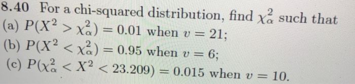 8.40 For a chi-squared distribution, find such that (a) P(X > χ ) = 0.01 when U-21; (b) P(X2 < χ ) = 0.95 when u 6; (c) P(X2 < X2 < 23.209) = 0.015 when u = 10.