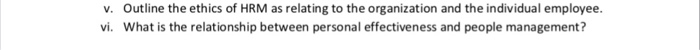 Outline the ethics of HRM as relating to the organization and the individual employee. What is the relationship between personal effectiveness and people management? v. vi.